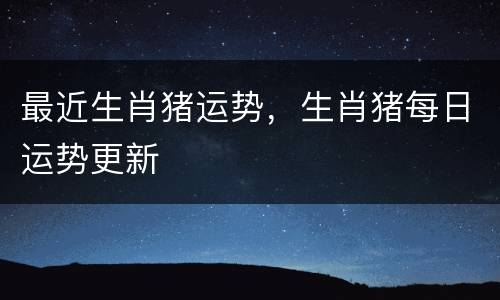最近生肖猪运势，生肖猪每日运势更新
