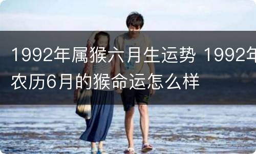 1992年属猴六月生运势 1992年农历6月的猴命运怎么样