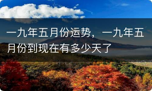 一九年五月份运势，一九年五月份到现在有多少天了