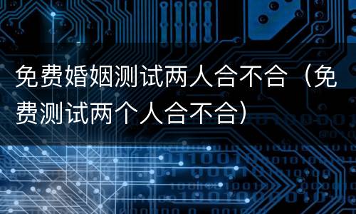 免费婚姻测试两人合不合（免费测试两个人合不合）