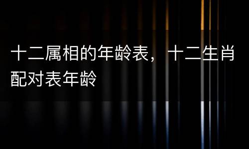 十二属相的年龄表，十二生肖配对表年龄