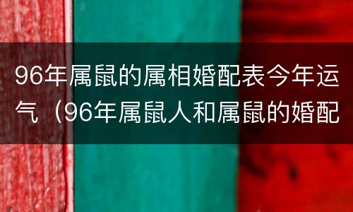 96年属鼠的属相婚配表今年运气（96年属鼠人和属鼠的婚配）