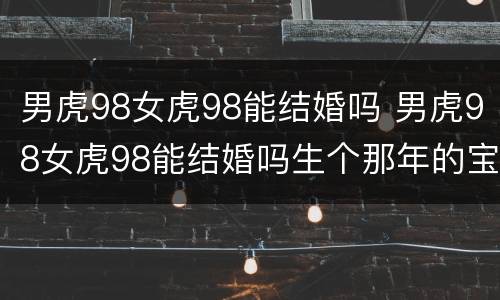 男虎98女虎98能结婚吗 男虎98女虎98能结婚吗生个那年的宝宝