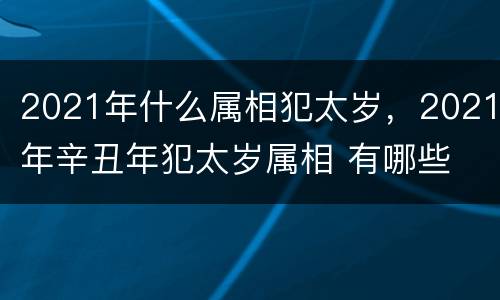 2021年什么属相犯太岁，2021年辛丑年犯太岁属相 有哪些