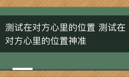 测试在对方心里的位置 测试在对方心里的位置神准
