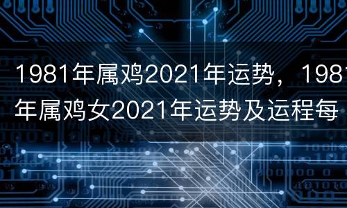 1981年属鸡2021年运势，1981年属鸡女2021年运势及运程每月