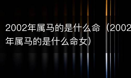 2002年属马的是什么命（2002年属马的是什么命女）