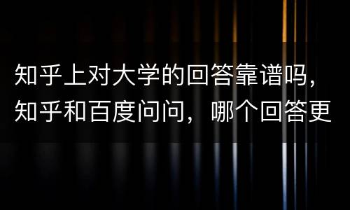 知乎上对大学的回答靠谱吗，知乎和百度问问，哪个回答更靠谱一点？