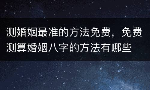 测婚姻最准的方法免费，免费测算婚姻八字的方法有哪些