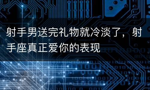 射手男送完礼物就冷淡了，射手座真正爱你的表现
