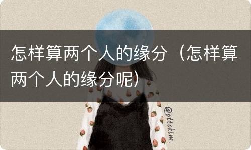 怎样算两个人的缘分（怎样算两个人的缘分呢）