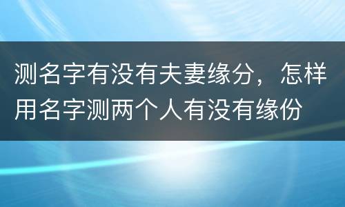 测名字有没有夫妻缘分，怎样用名字测两个人有没有缘份