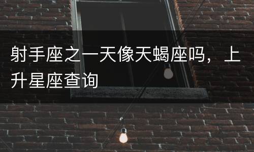射手座之一天像天蝎座吗，上升星座查询