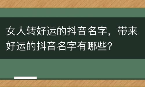 女人转好运的抖音名字，带来好运的抖音名字有哪些？