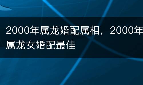 2000年属龙婚配属相，2000年属龙女婚配最佳