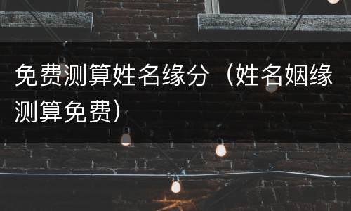 免费测算姓名缘分（姓名姻缘测算免费）