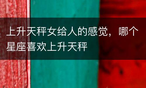 上升天秤女给人的感觉，哪个星座喜欢上升天秤