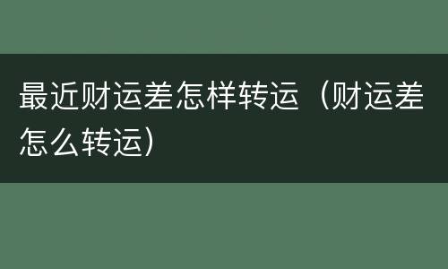 最近财运差怎样转运（财运差怎么转运）