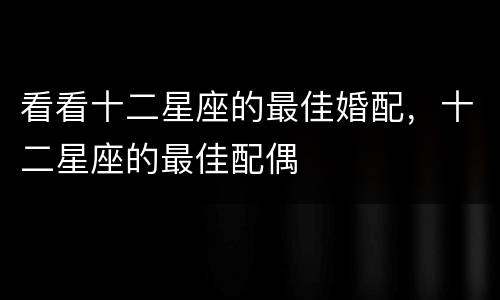 看看十二星座的最佳婚配，十二星座的最佳配偶