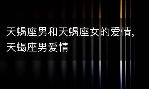 天蝎座男和天蝎座女的爱情，天蝎座男爱情