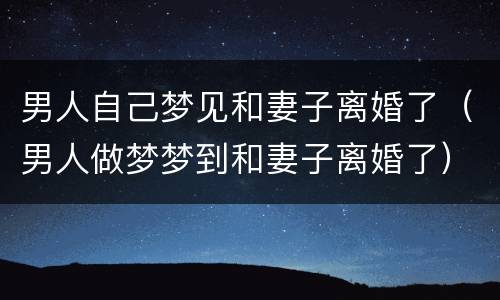 男人自己梦见和妻子离婚了（男人做梦梦到和妻子离婚了）