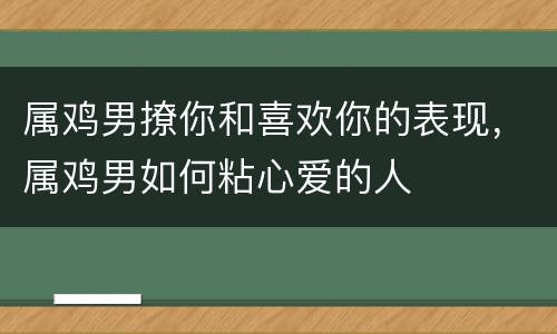 属鸡男撩你和喜欢你的表现，属鸡男如何粘心爱的人