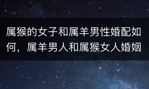 属猴的女子和属羊男性婚配如何，属羊男人和属猴女人婚姻如何
