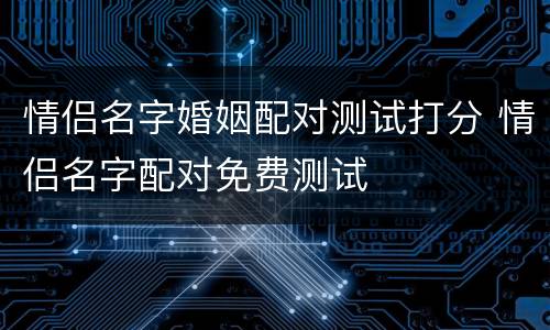 情侣名字婚姻配对测试打分 情侣名字配对免费测试