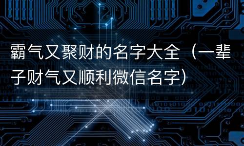 霸气又聚财的名字大全（一辈子财气又顺利微信名字）