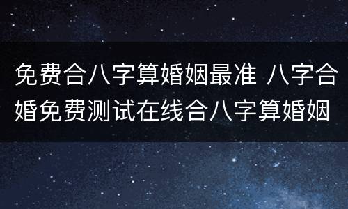 免费合八字算婚姻最准 八字合婚免费测试在线合八字算婚姻