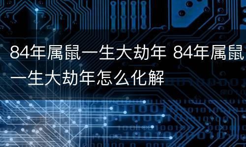 84年属鼠一生大劫年 84年属鼠一生大劫年怎么化解
