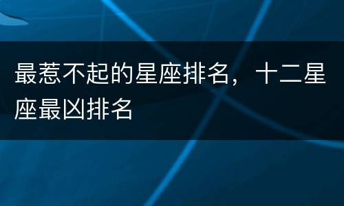 最惹不起的星座排名，十二星座最凶排名