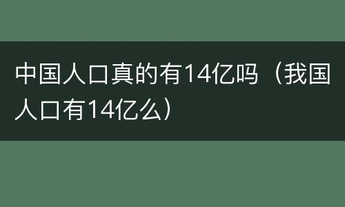 中国人口真的有14亿吗（我国人口有14亿么）