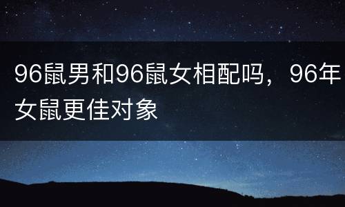 96鼠男和96鼠女相配吗，96年女鼠更佳对象