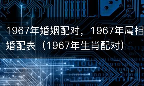1967年婚姻配对，1967年属相婚配表（1967年生肖配对）