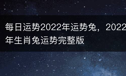 每日运势2022年运势兔，2022年生肖兔运势完整版