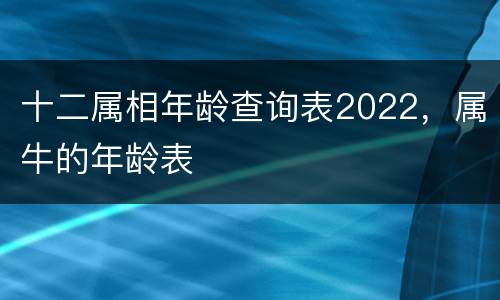 十二属相年龄查询表2022，属牛的年龄表