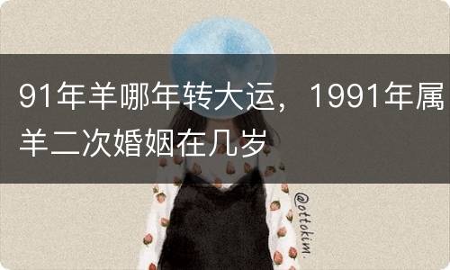 91年羊哪年转大运，1991年属羊二次婚姻在几岁