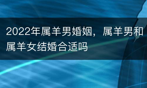 2022年属羊男婚姻，属羊男和属羊女结婚合适吗