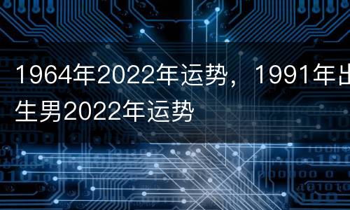 1964年2022年运势，1991年出生男2022年运势
