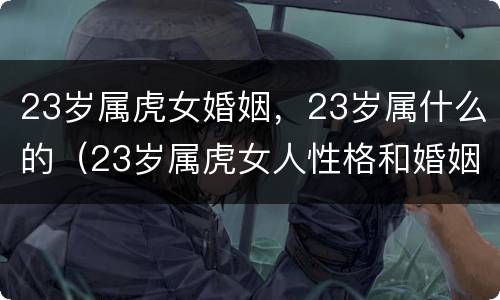 23岁属虎女婚姻，23岁属什么的（23岁属虎女人性格和婚姻八字如何）