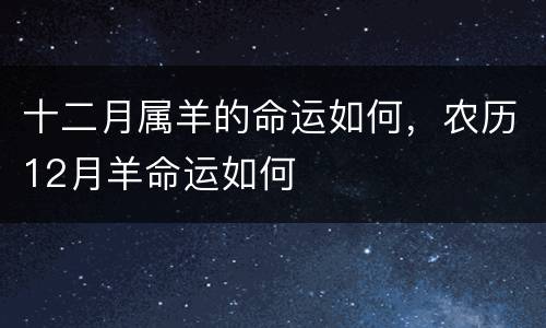 十二月属羊的命运如何，农历12月羊命运如何