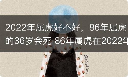 2022年属虎好不好，86年属虎的36岁会死 86年属虎在2022年怎么样
