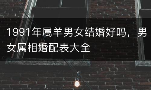 1991年属羊男女结婚好吗，男女属相婚配表大全