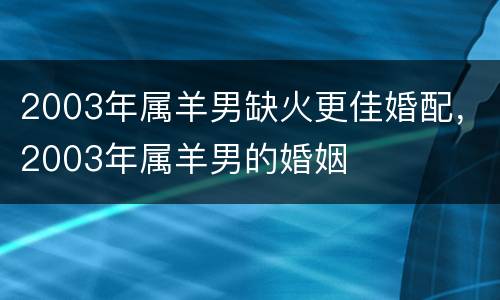 2003年属羊男缺火更佳婚配，2003年属羊男的婚姻