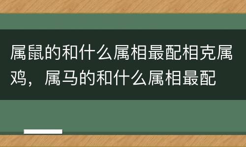 属鼠的和什么属相最配相克属鸡，属马的和什么属相最配