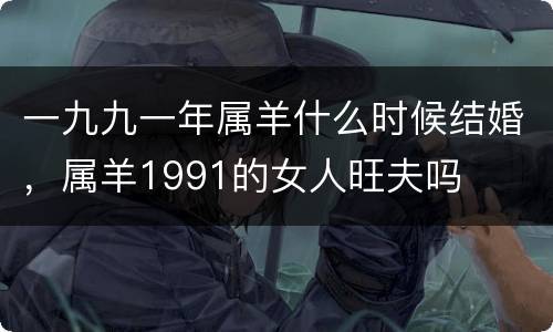 一九九一年属羊什么时候结婚，属羊1991的女人旺夫吗