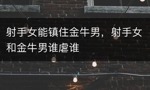 射手女能镇住金牛男，射手女和金牛男谁虐谁