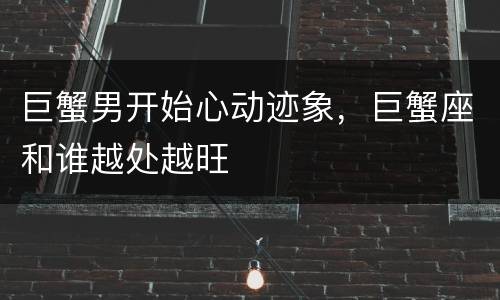 巨蟹男开始心动迹象，巨蟹座和谁越处越旺