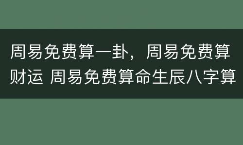 周易免费算一卦，周易免费算财运 周易免费算命生辰八字算命婚姻